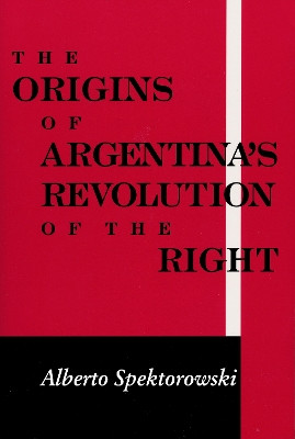 Origins of Argentina's Revolution of the Right by Alberto Spektorowski 9780268020101