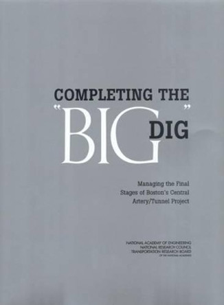 Completing the &quot;Big Dig&quot;: Managing the Final Stages of Boston's Central Artery/Tunnel Project by Board on Infrastructure and the Constructed Environment 9780309088879