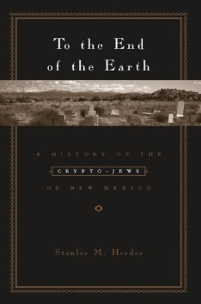 To the End of the Earth: A History of the Crypto-Jews of New Mexico by Stanley M. Hordes 9780231129367