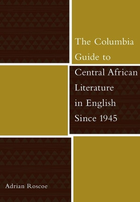 The Columbia Guide to Central African Literature in English Since 1945 by Adrian Roscoe 9780231130424