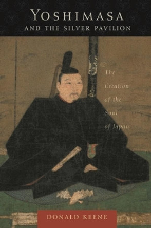 Yoshimasa and the Silver Pavilion: The Creation of the Soul of Japan by Donald Keene 9780231130561