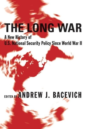 The Long War: A New History of U.S. National Security Policy Since World War II by Andrew J. Bacevich 9780231131582