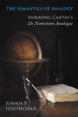 Semantics of Analogy: Rereading Cajetan's De Nominum Analogia by Joshua P. Hochschild 9780268030919