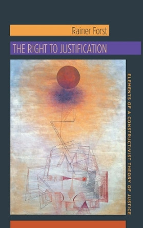 The Right to Justification: Elements of a Constructivist Theory of Justice by Rainer Forst 9780231147095