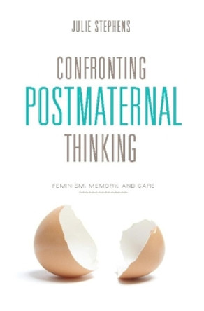 Confronting Postmaternal Thinking: Feminism, Memory, and Care by Julie Stephens 9780231149204