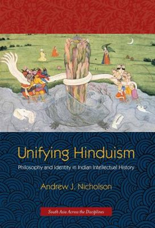 Unifying Hinduism: Philosophy and Identity in Indian Intellectual History by Andrew Nicholson 9780231149860