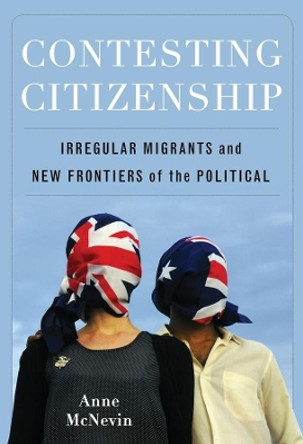 Contesting Citizenship: Irregular Migrants and New Frontiers of the Political by Anne McNevin 9780231151283