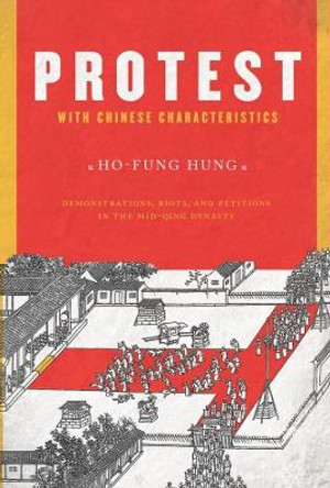 Protest with Chinese Characteristics: Demonstrations, Riots, and Petitions in the Mid-Qing Dynasty by Ho-fung Hung 9780231152037