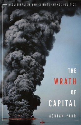 The Wrath of Capital: Neoliberalism and Climate Change Politics by Adrian Parr 9780231158282