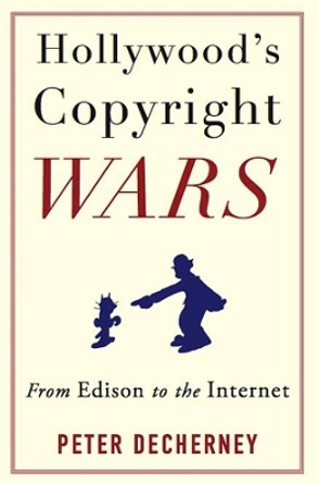 Hollywood's Copyright Wars: From Edison to the Internet by Peter Decherney 9780231159463