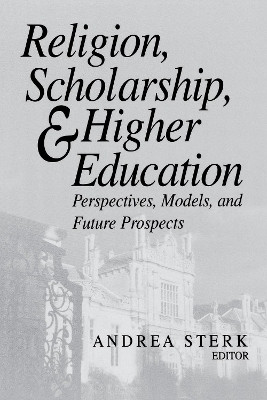 Religion, Scholarship, and Higher Education: Perspectives, Models, and Future Prospects by Andrea Sterk 9780268040543