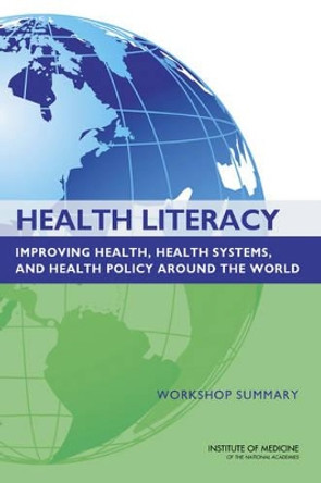 Health Literacy: Improving Health, Health Systems, and Health Policy Around the World: Workshop Summary by Institute of Medicine 9780309284844