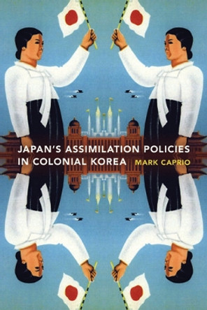 Japanese Assimilation Policies in Colonial Korea, 1910-1945 by Mark E. Caprio 9780295989013