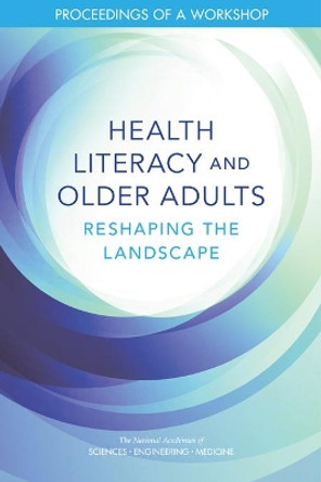 Health Literacy and Older Adults: Reshaping the Landscape: Proceedings of a Workshop by National Academies of Sciences, Engineering, and Medicine 9780309479462