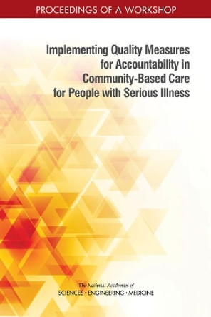 Implementing Quality Measures for Accountability in Community-Based Care for People with Serious Illness: Proceedings of a Workshop by National Academies of Sciences, Engineering, and Medicine 9780309482073