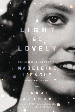 A Light So Lovely: The Spiritual Legacy of Madeleine L'Engle, Author of A Wrinkle in Time by Sarah Arthur 9780310353409