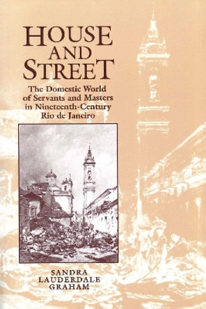 House and Street: The Domestic World of Servants and Masters in Nineteenth-Century Rio de Janeiro by Sandra Lauderdale Graham 9780292727571