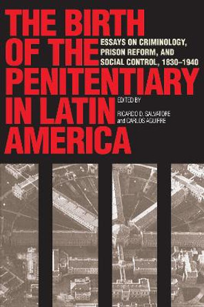 The Birth of the Penitentiary in Latin America: Essays on Criminology, Prison Reform, and Social Control, 1830-1940 by Ricardo Salvatore 9780292777071