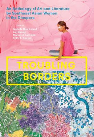 Troubling Borders: An Anthology of Art and Literature by Southeast Asian Women in the Diaspora by Isabelle Thuy Pelaud 9780295747279