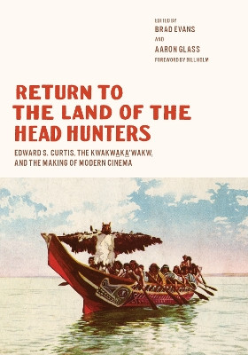 Return to the Land of the Head Hunters: Edward S. Curtis, the Kwakwaka'wakw, and the Making of Modern Cinema by Brad Evans 9780295746951