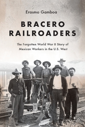 Bracero Railroaders: The Forgotten World War II Story of Mexican Workers in the U.S. West by Erasmo Gamboa 9780295744278