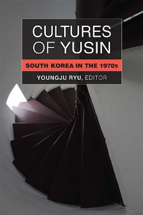 Cultures of Yusin: South Korea in the 1970s by Youngju Ryu 9780472053964