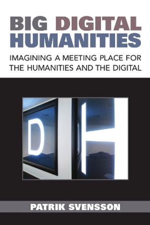 Big Digital Humanities: Imagining a Meeting Place for the Humanities and the Digital by Patrik Svensson 9780472073061
