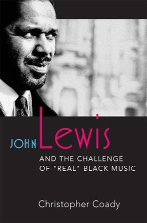 John Lewis and the Challenge of &quot;&quot;Real&quot;&quot; Black Music by Christopher Coady 9780472073207