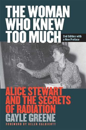 The Woman Who Knew Too Much: Alice Stewart and the Secrets of Radiation by Gayle Jacoba Greene 9780472073566