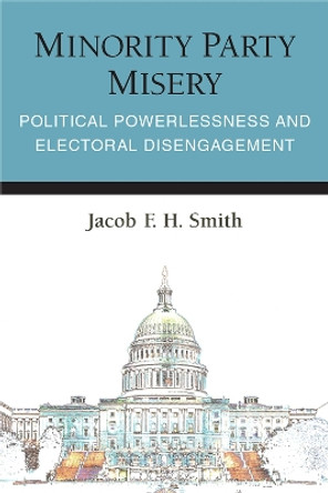 Minority Party Misery: Political Powerlessness and Electoral Disengagement by Jacob F.H. Smith 9780472074761