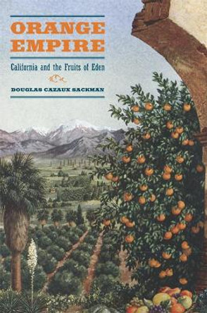 Orange Empire: California and the Fruits of Eden by Douglas Cazaux Sackman 9780520251670