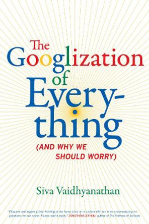 The Googlization of Everything: (And Why We Should Worry) by Siva Vaidhyanathan 9780520258822