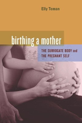Birthing a Mother: The Surrogate Body and the Pregnant Self by Elly Teman 9780520259645