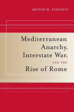 Mediterranean Anarchy, Interstate War, and the Rise of Rome by Arthur M. Eckstein 9780520259928