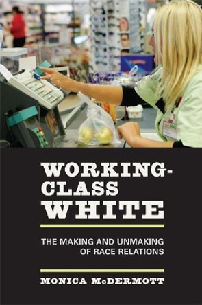 Working-Class White: The Making and Unmaking of Race Relations by Monica McDermott 9780520248090