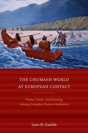 The Chumash World at European Contact: Power, Trade, and Feasting Among Complex Hunter-Gatherers by Lynn H. Gamble 9780520271241