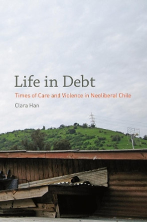 Life in Debt: Times of Care and Violence in Neoliberal Chile by Clara Han 9780520272101