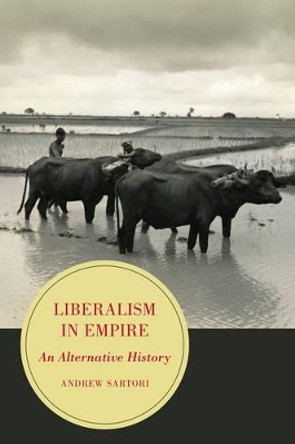Liberalism in Empire: An Alternative History by Andrew Stephen Sartori 9780520281691