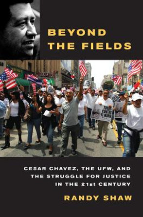 Beyond the Fields: Cesar Chavez, the UFW, and the Struggle for Justice in the 21st Century by Randy Shaw 9780520268043