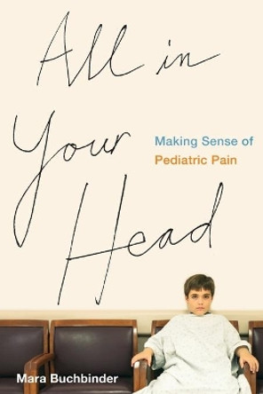 All in Your Head: Making Sense of Pediatric Pain by Mara Buchbinder 9780520285224