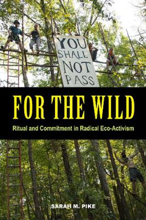 For the Wild: Ritual and Commitment in Radical Eco-Activism by Sarah M. Pike 9780520294967