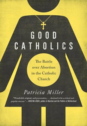 Good Catholics: The Battle over Abortion in the Catholic Church by Patricia Miller 9780520287532