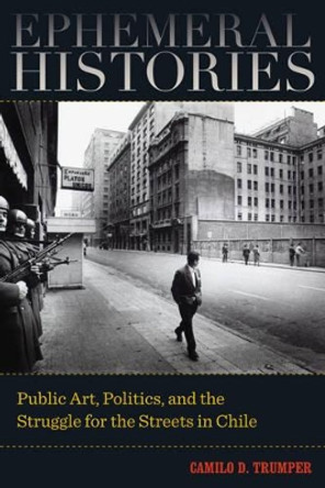 Ephemeral Histories: Public Art, Politics, and the Struggle for the Streets in Chile by Camilo D. Trumper 9780520289918