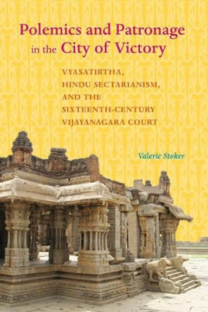 Polemics and Patronage in the City of Victory: Vyasatirtha, Hindu Sectarianism, and the Sixteenth-Century Vijayanagara Court by Valerie Stoker 9780520291836