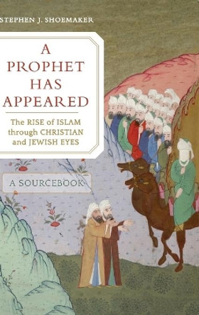 A Prophet Has Appeared: The Rise of Islam through Christian and Jewish Eyes, A Sourcebook by Stephen J. Shoemaker 9780520299603
