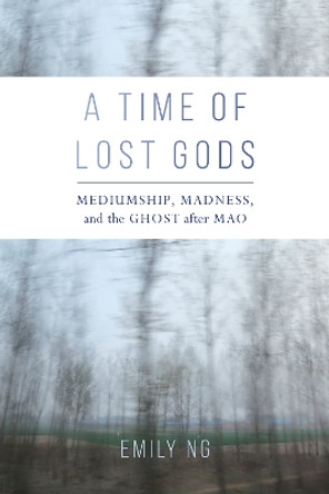 A Time of Lost Gods: Mediumship, Madness, and the Ghost after Mao by Emily Ng 9780520303034