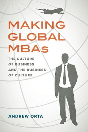 Making Global MBAs: The Culture of Business and the Business of Culture by Andrew Orta 9780520325401