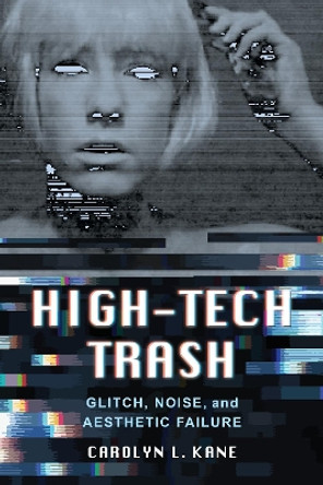 High-Tech Trash: Glitch, Noise, and Aesthetic Failure by Carolyn L. Kane 9780520340145