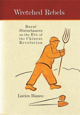 Wretched Rebels: Rural Disturbances on the Eve of the Chinese Revolution by Lucien Bianco 9780674035423