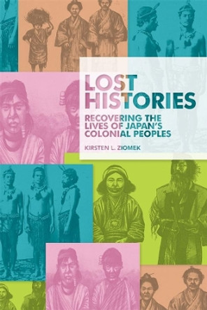 Lost Histories: Recovering the Lives of Japan's Colonial Peoples by Kirsten L. Ziomek 9780674237278